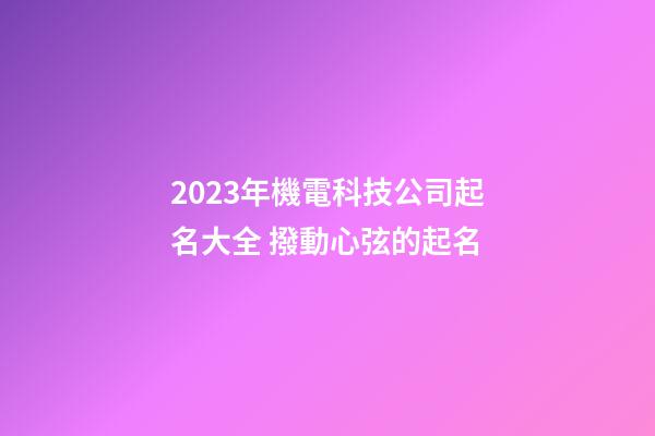 2023年機電科技公司起名大全 撥動心弦的起名